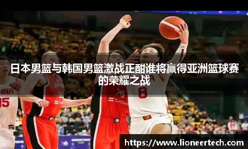 日本男篮与韩国男篮激战正酣谁将赢得亚洲篮球赛的荣耀之战